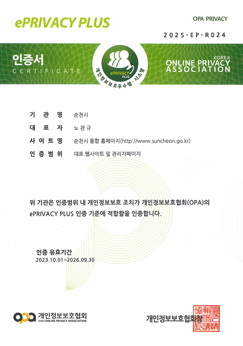 OPA PRIVACY 2025-EP-R024 인증서 CERTIFICATE 개인정보보호우수웹·시스템 / KOREA ONLINE PRIVACY ASSOCIATION / 기관명:순천시 / 대표자:노관규 / 사이트명:순천시 대표 홈페이지 / URL:https://www.suncheon.go.kr / 귀 사(관)의 웹시스템을 개인정보보호 웹시스템으로 인정하여 위에 ePRIVACY PLUS 인증서를 드립니다. 인증 유효기간  2023.10.1 ~ 2026.9.30 개인정보보호협회 KOREA ONLINE PRIVACY ASSOCIATION 개인정보보호협회장