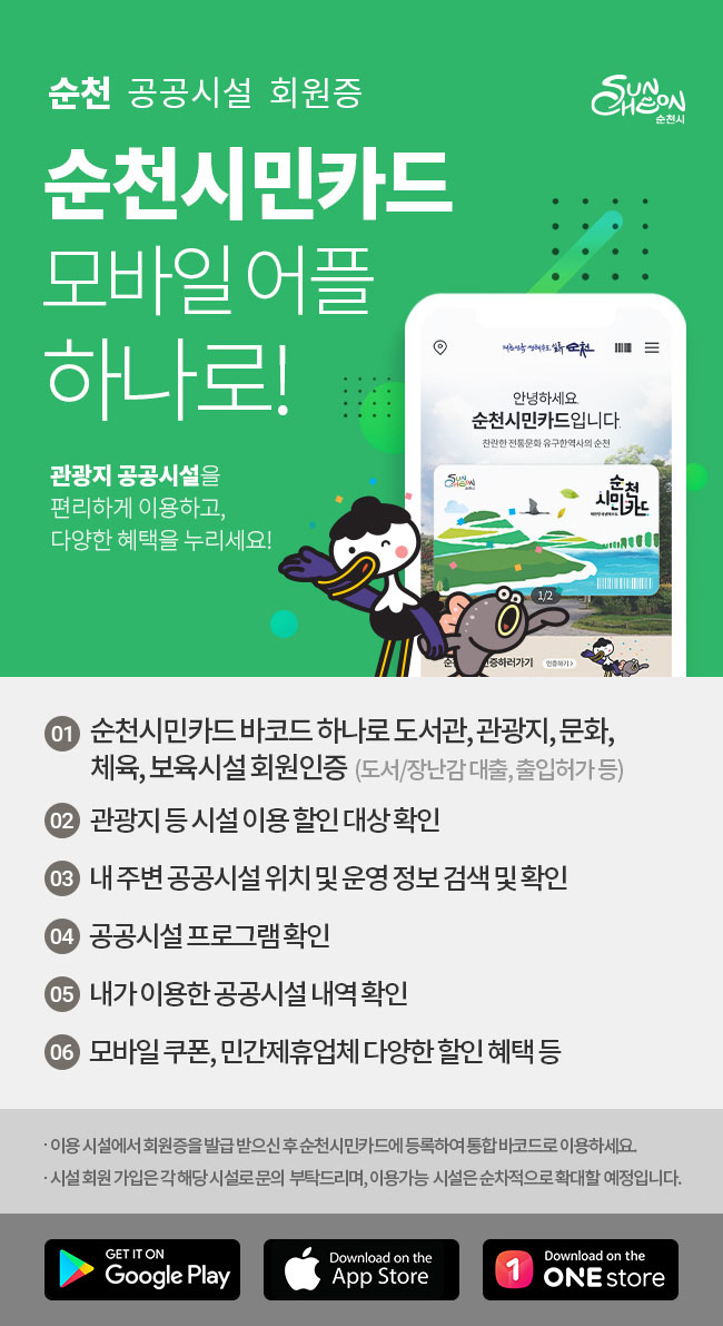 순천 공공시설 회원증 순천시민카드 모바일어플 하나로! 관광지 공공시설을 편리하게 이용하고, 다양한 혜택을 누리세요! 1. 순천시민카드 바코드 하나로 도서관, 관광지, 문화, 체육, 보육시설 회원인증(도서/장난감 대출, 출입허가 등) / 2. 관광지 등 시설 이용 할인 대상 확인 / 3. 내 주변 공공시설 위치 및 운영 정보 검색 및 확인 / 4. 공공시설 프로그램 확인 / 5. 내가 이용한 공공시설 내역 확인 / 6. 모바일 쿠폰, 민간제휴업체 다양한 할인 혜택 등. 이용시설에서 회원증을 발급 받으신 후 순천시민카드에 등록하여 통합 바코드로 이용하세요. 시설 회원 가입은 각 해당 시설로 문의 부탁드리며, 이용가능 시설은 순차적으로 확대 할 예정입니다. 사용가능 스토어:구글플레이, 앱스토어, 원스토어