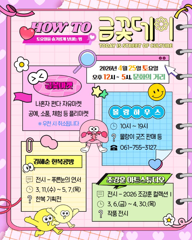 2026년 4월 25일 토요일, HOW TO 금꽃데이: TODAY IS STREET OF CULTURE 축제가 문화의 거리에서 오후 12시부터 5시까지 펼쳐집니다. 직접 만든 공예품과 소품을 만나는 금꽃마켓, 김혜순 한복공방의 푸른 눈의 연서 전시 및 한복 기획전, 조강훈 아트스튜디오의 2026 조강훈 컬렉션 전시 등 풍성한 문화 행사가 준비되어 있습니다. 또한 물 맘 하우스에서는 귀여운 물랑이 굿즈 판매 등 다양한 즐길 거리가 마련되어 있습니다. 온 가족이 함께 즐거운 시간을 보낼 수 있는 축제에 여러분을 초대합니다. (우천 시 취소될 수 있습니다. 문의: 061-755-3127)