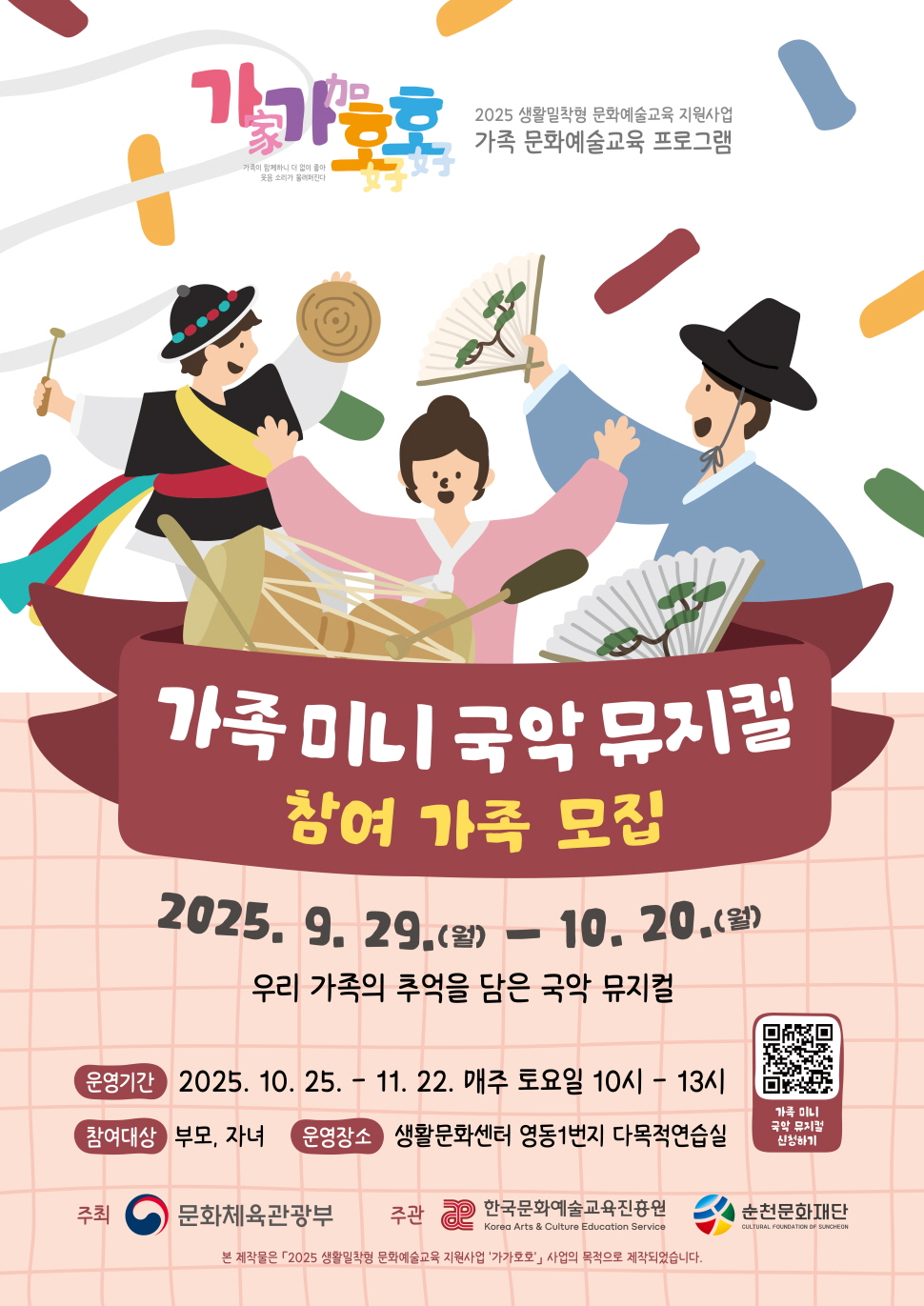 2025 생활밀착형 문화예술교육지원사업 가가호호 가족 문화예술교육 프로그램
가족 미니 국악 뮤지컬 참여 가족 모집
2025년 9월 29일 월요일부터 10월 20일월요일
우리 가족의 추억을 담은 국악 뮤지컬
운영기간 2025년 10월 25일부터 11월 22일 매주 금요일 10시부터 13시까지
참여대상 부모 자녀
운영장소 생활문화센터 영동 1번지 다목적연습실
주최 문화체육관광부 주관 한국문화예술교육진흥원 재단 순천문화재단